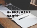 朋友字拼音，朋友拼音的正确读音