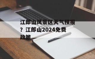 江郎山风景区天气预报？江郎山2024免费政策