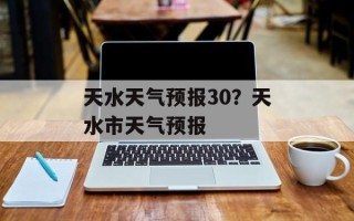 天水天气预报30？天水市天气预报