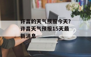 许昌的天气预报今天？许昌天气预报15天最新消息