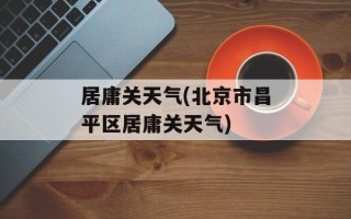 居庸关天气(北京市昌平区居庸关天气)
