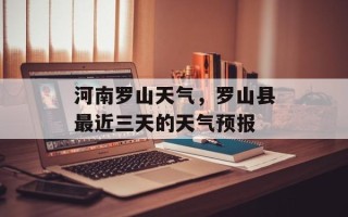 河南罗山天气，罗山县最近三天的天气预报