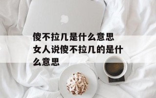 傻不拉几是什么意思 女人说傻不拉几的是什么意思
