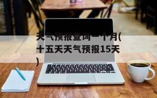 天气预报查询一个月(十五天天气预报15天)