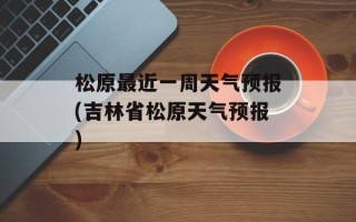松原最近一周天气预报(吉林省松原天气预报)