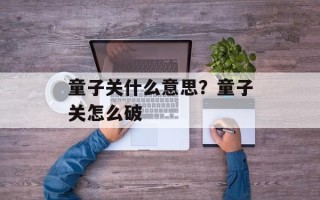 童子关什么意思？童子关怎么破
