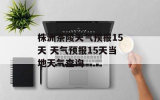 株洲茶陵天气预报15天 天气预报15天当地天气查询