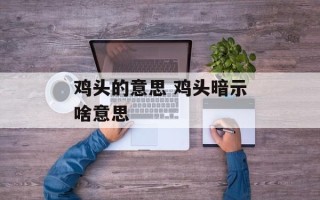 鸡头的意思 鸡头暗示啥意思
