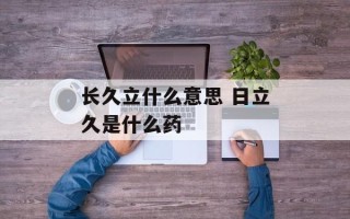 长久立什么意思 日立久是什么药