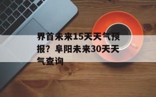 界首未来15天天气预报？阜阳未来30天天气查询