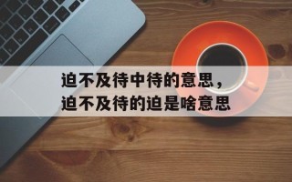 迫不及待中待的意思，迫不及待的迫是啥意思