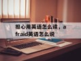 担心用英语怎么读，afraid英语怎么说