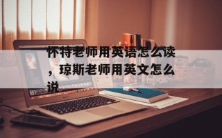 怀特老师用英语怎么读，琼斯老师用英文怎么说