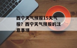 西宁天气预报15天气报？西宁天气预报的注意事项