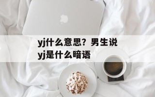 yj什么意思？男生说yj是什么暗语