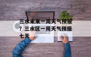 三水未来一周天气预报？三水区一周天气预报七天
