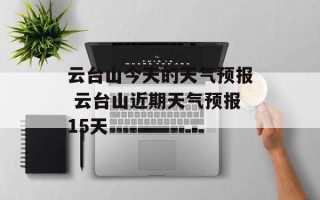云台山今天的天气预报 云台山近期天气预报15天