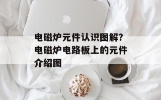 电磁炉元件认识图解？电磁炉电路板上的元件介绍图