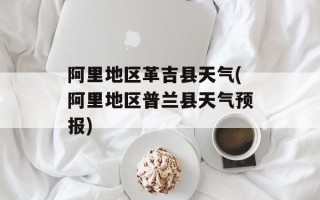 阿里地区革吉县天气(阿里地区普兰县天气预报)