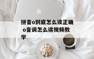 拼音o到底怎么读正确 o音调怎么读视频教学