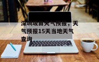 深圳坂田天气预报，天气预报15天当地天气查询
