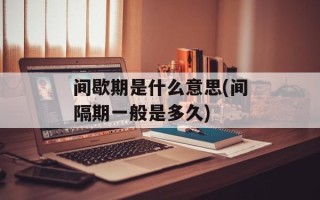 间歇期是什么意思(间隔期一般是多久)