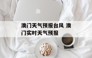 澳门天气预报台风 澳门实时天气预报