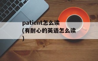 patient怎么读(有耐心的英语怎么读)