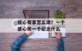 竖心旁幸怎么读？一个竖心旁一个纪念什么
