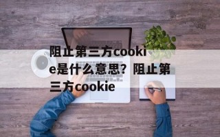 阻止第三方cookie是什么意思？阻止第三方cookie