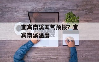 宜宾南溪天气预报？宜宾南溪温度