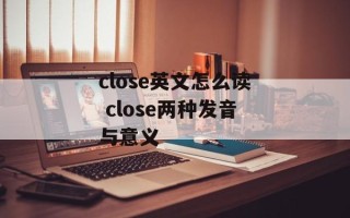 close英文怎么读 close两种发音与意义
