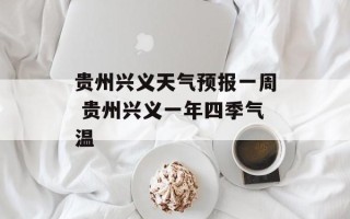 贵州兴义天气预报一周 贵州兴义一年四季气温