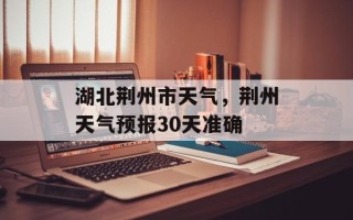 湖北荆州市天气，荆州天气预报30天准确