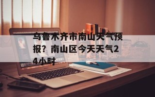 乌鲁木齐市南山天气预报？南山区今天天气24小时