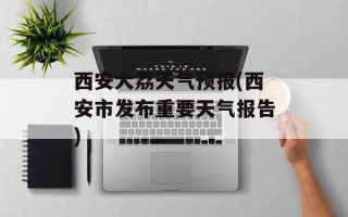 西安大荔天气预报(西安市发布重要天气报告)