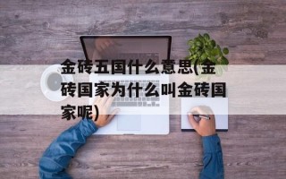 金砖五国什么意思(金砖国家为什么叫金砖国家呢)