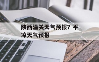 陕西潼关天气预报？平凉天气预报