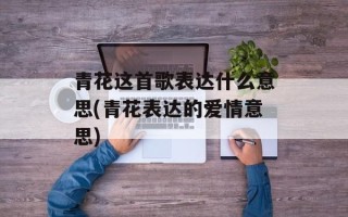 青花这首歌表达什么意思(青花表达的爱情意思)