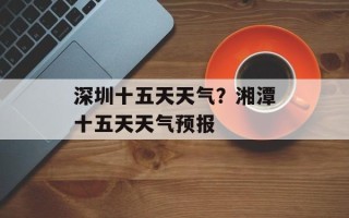 深圳十五天天气？湘潭十五天天气预报