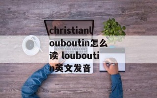 christianlouboutin怎么读 louboutin英文发音