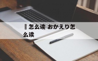 袽怎么读 おかえり怎么读