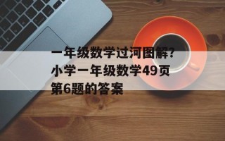 一年级数学过河图解？小学一年级数学49页第6题的答案