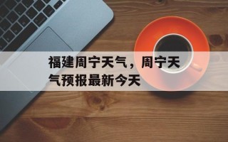福建周宁天气，周宁天气预报最新今天