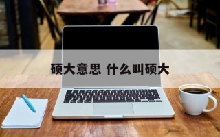 硕大意思 什么叫硕大