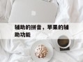 辅助的拼音，苹果的辅助功能