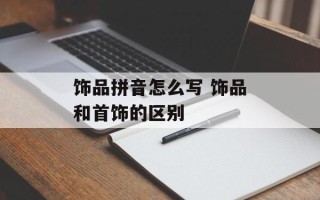 饰品拼音怎么写 饰品和首饰的区别