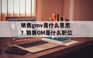 销售gmv是什么意思？销售GM是什么职位