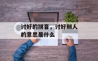 讨好的拼音，讨好别人的意思是什么