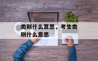 类别什么意思，考生类别什么意思